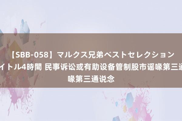 【SBB-058】マルクス兄弟ベストセレクション50タイトル4時間 民事诉讼或有助设备管制股市谣喙第三通说念