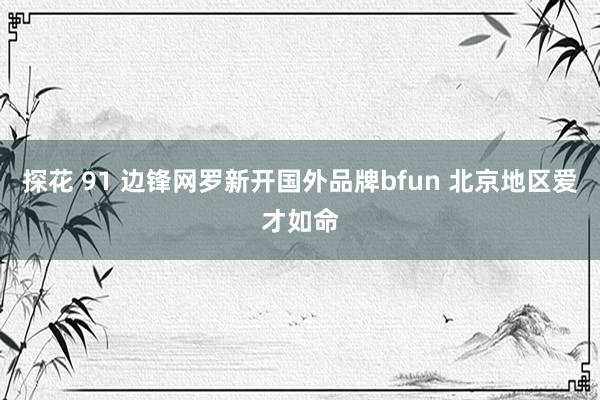 探花 91 边锋网罗新开国外品牌bfun 北京地区爱才如命