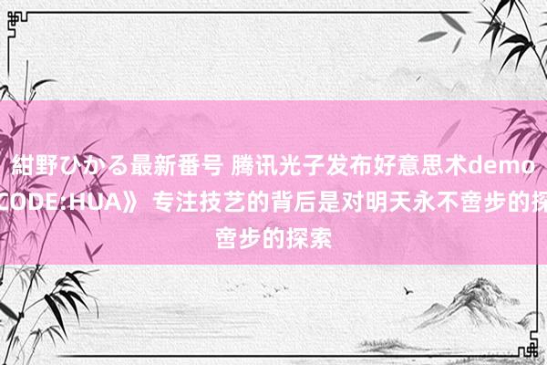 紺野ひかる最新番号 腾讯光子发布好意思术demo《CODE:HUA》 专注技艺的背后是对明天永不啻步的探索