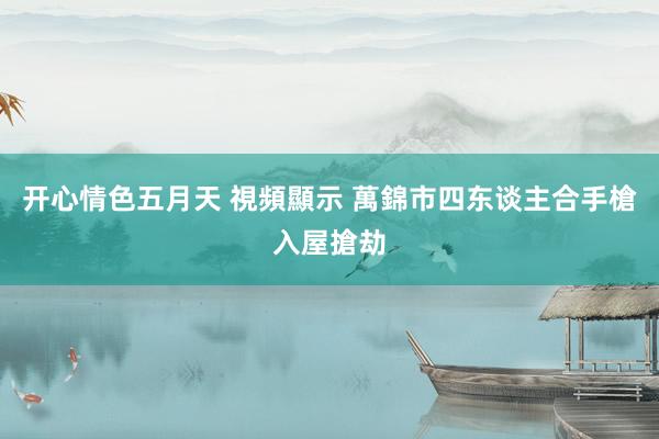 开心情色五月天 視頻顯示 萬錦市四东谈主合手槍入屋搶劫