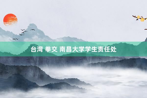 台灣 拳交 南昌大学学生责任处
