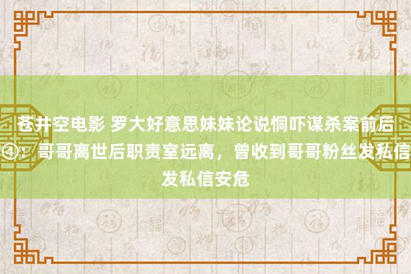 苍井空电影 罗大好意思妹妹论说恫吓谋杀案前后细节④：哥哥离世后职责室远离，曾收到哥哥粉丝发私信安危
