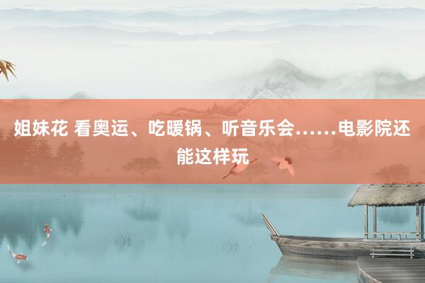 姐妹花 看奥运、吃暖锅、听音乐会……电影院还能这样玩