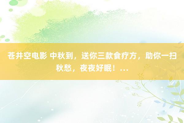 苍井空电影 中秋到，送你三款食疗方，助你一扫秋愁，夜夜好眠！…