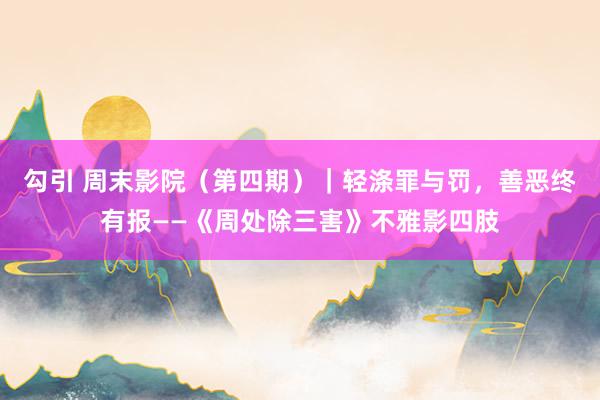 勾引 周末影院（第四期）｜轻涤罪与罚，善恶终有报——《周处除三害》不雅影四肢
