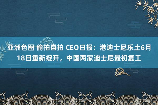 亚洲色图 偷拍自拍 CEO日报：港迪士尼乐土6月18日重新绽开，中国两家迪士尼最初复工