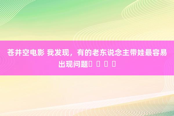 苍井空电影 我发现,有的老东说念主带娃最容易出现问题❗️❗️