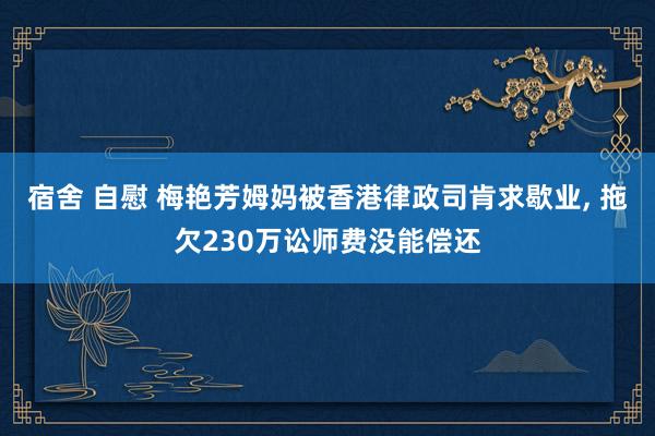宿舍 自慰 梅艳芳姆妈被香港律政司肯求歇业， 拖欠230万讼师费没能偿还