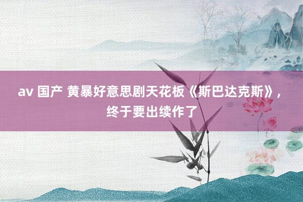 av 国产 黄暴好意思剧天花板《斯巴达克斯》， 终于要出续作了