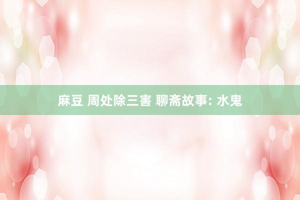 麻豆 周处除三害 聊斋故事: 水鬼