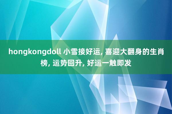 hongkongdoll 小雪接好运， 喜迎大翻身的生肖榜， 运势回升， 好运一触即发