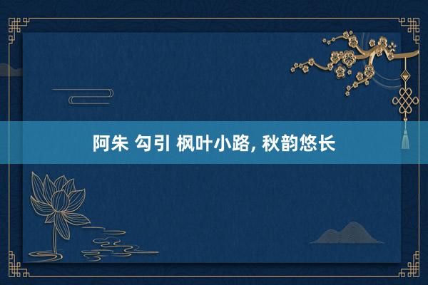 阿朱 勾引 枫叶小路， 秋韵悠长