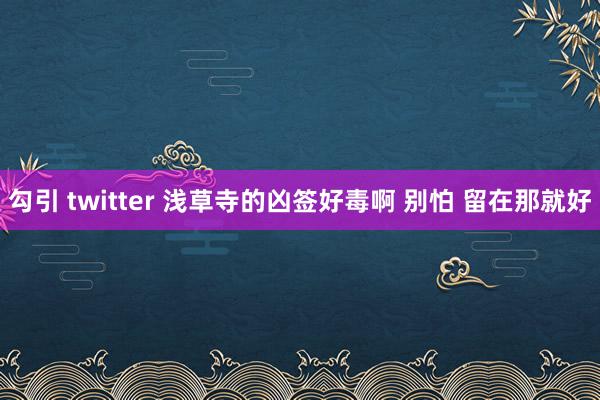 勾引 twitter 浅草寺的凶签好毒啊 别怕 留在那就好