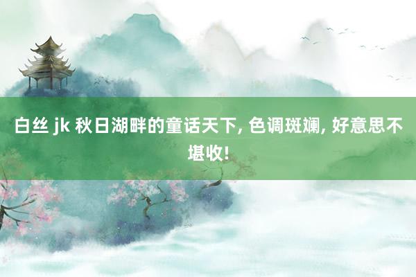 白丝 jk 秋日湖畔的童话天下， 色调斑斓， 好意思不堪收!