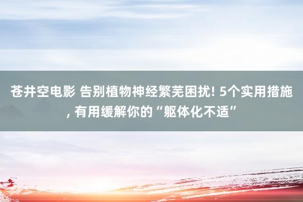 苍井空电影 告别植物神经繁芜困扰! 5个实用措施， 有用缓解你的“躯体化不适”