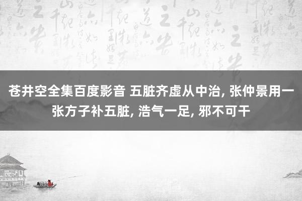 苍井空全集百度影音 五脏齐虚从中治， 张仲景用一张方子补五脏， 浩气一足， 邪不可干