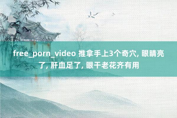 free_porn_video 推拿手上3个奇穴， 眼睛亮了， 肝血足了， 眼干老花齐有用