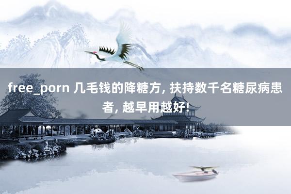 free_porn 几毛钱的降糖方， 扶持数千名糖尿病患者， 越早用越好!