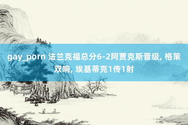 gay_porn 法兰克福总分6-2阿贾克斯晋级， 格策双响， 埃基蒂克1传1射
