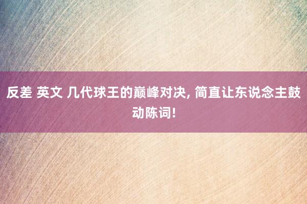 反差 英文 几代球王的巅峰对决， 简直让东说念主鼓动陈词!