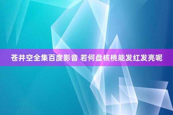 苍井空全集百度影音 若何盘核桃能发红发亮呢