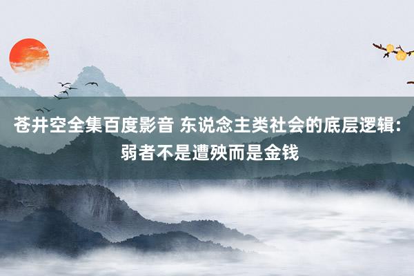 苍井空全集百度影音 东说念主类社会的底层逻辑: 弱者不是遭殃而是金钱