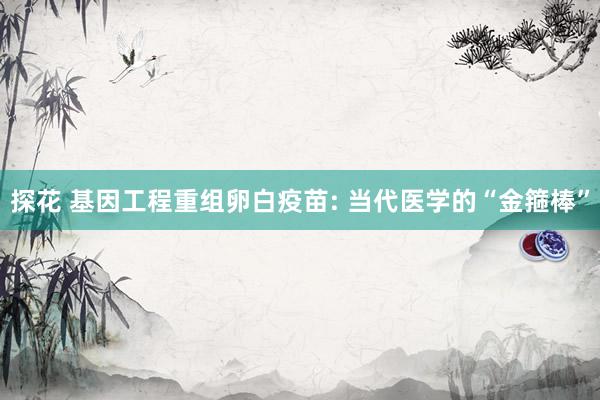 探花 基因工程重组卵白疫苗: 当代医学的“金箍棒”