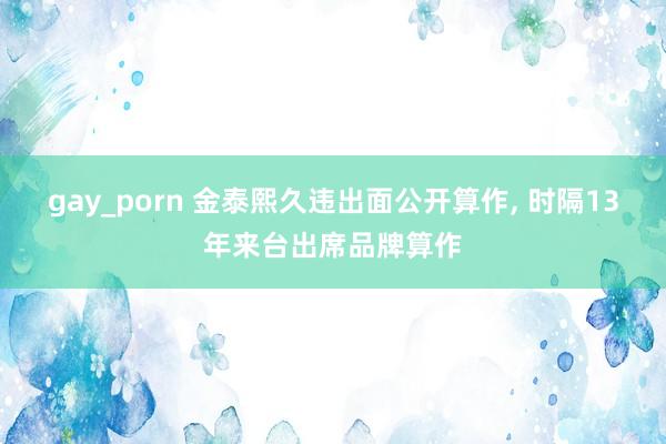 gay_porn 金泰熙久违出面公开算作，<a href=
