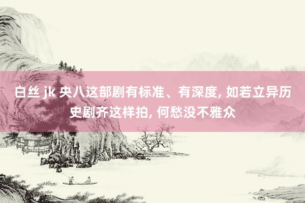 白丝 jk 央八这部剧有标准、有深度， 如若立异历史剧齐这样拍， 何愁没不雅众